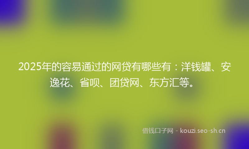 2025年的容易通过的网贷有哪些有：洋钱罐、安逸花、省呗、团贷网、东方汇等。
