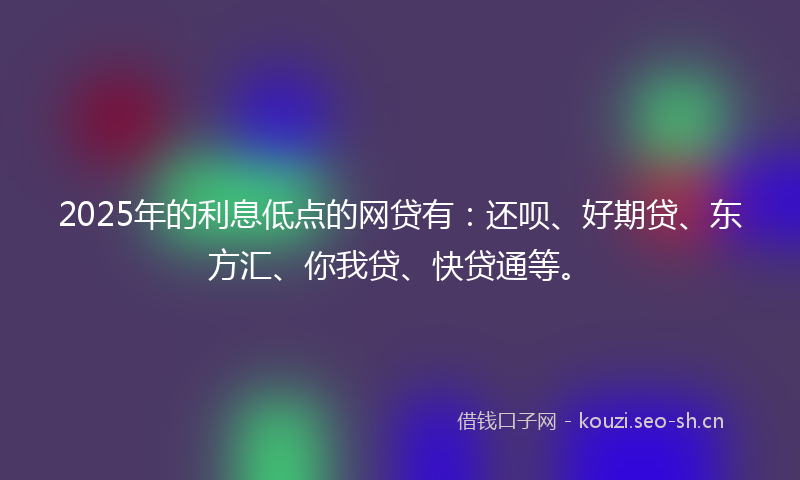 2025年的利息低点的网贷有：还呗、好期贷、东方汇、你我贷、快贷通等。