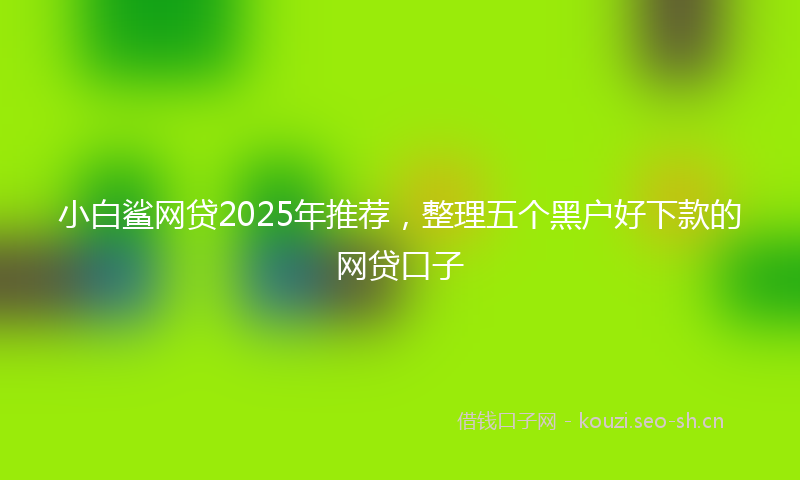 小白鲨网贷2025年推荐，整理五个黑户好下款的网贷口子