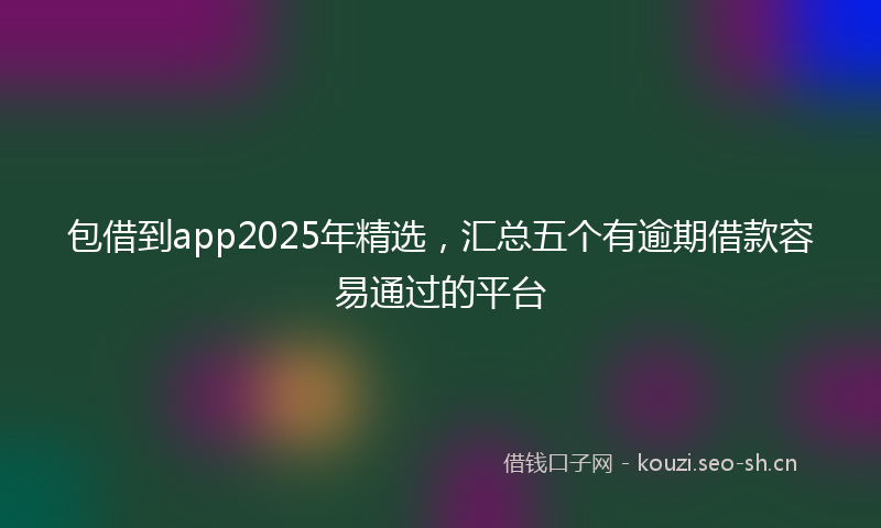 包借到app2025年精选，汇总五个有逾期借款容易通过的平台