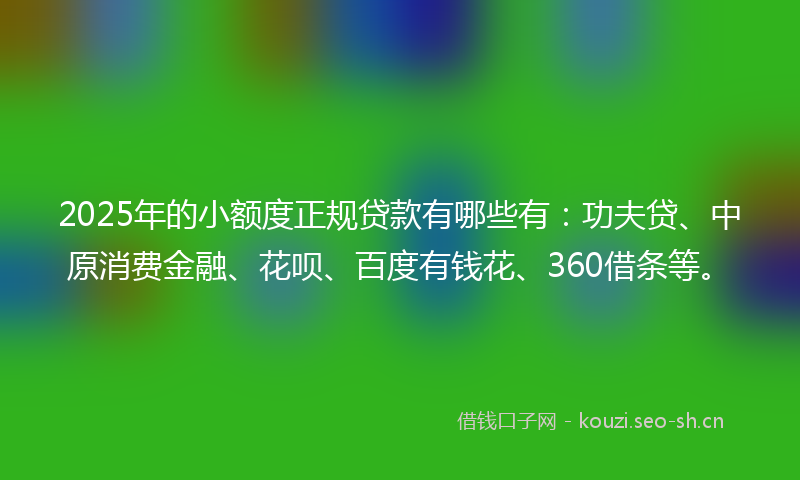 2025年的小额度正规贷款有哪些有：功夫贷、中原消费金融、花呗、百度有钱花、360借条等。