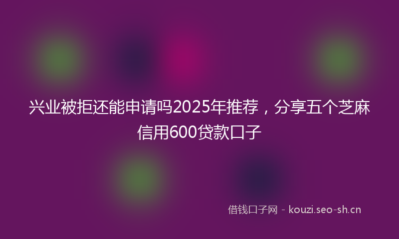 兴业被拒还能申请吗2025年推荐，分享五个芝麻信用600贷款口子