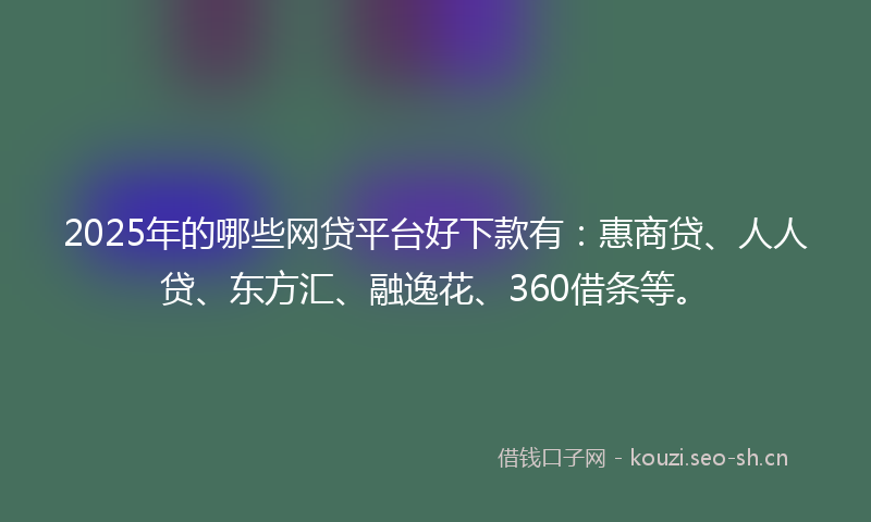 2025年的哪些网贷平台好下款有：惠商贷、人人贷、东方汇、融逸花、360借条等。