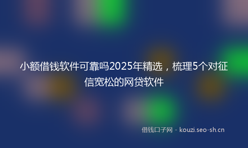 小额借钱软件可靠吗2025年精选，梳理5个对征信宽松的网贷软件