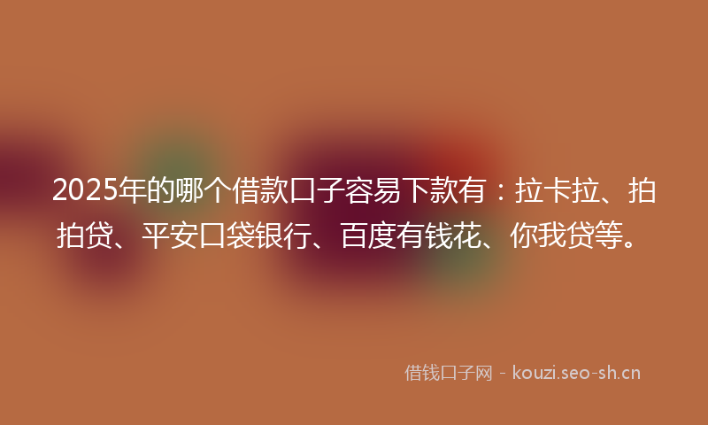 2025年的哪个借款口子容易下款有：拉卡拉、拍拍贷、平安口袋银行、百度有钱花、你我贷等。