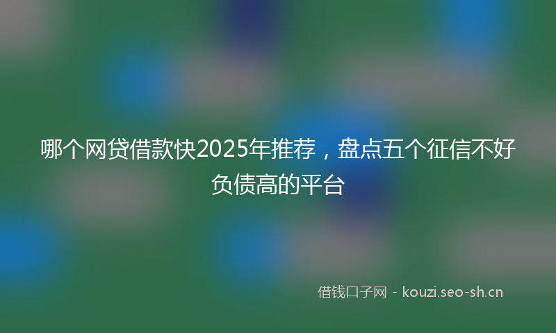 哪个网贷借款快2025年推荐，盘点五个征信不好负债高的平台