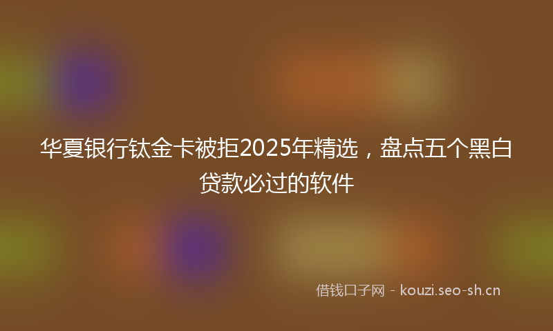 华夏银行钛金卡被拒2025年精选，盘点五个黑白贷款必过的软件