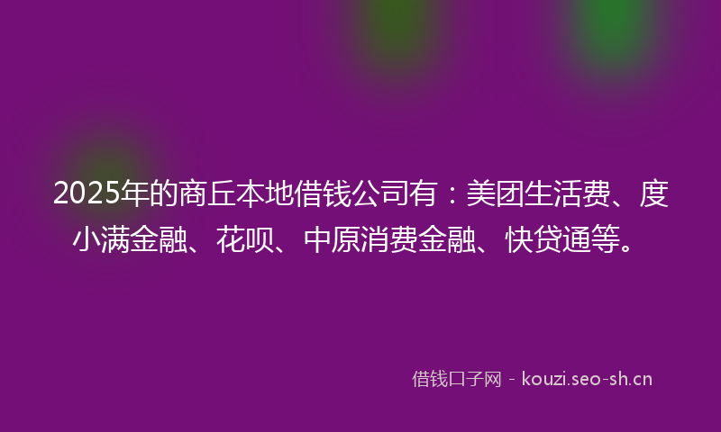 2025年的商丘本地借钱公司有:美团生活费、度小满金融、花呗、中原消费金融、快贷通等。