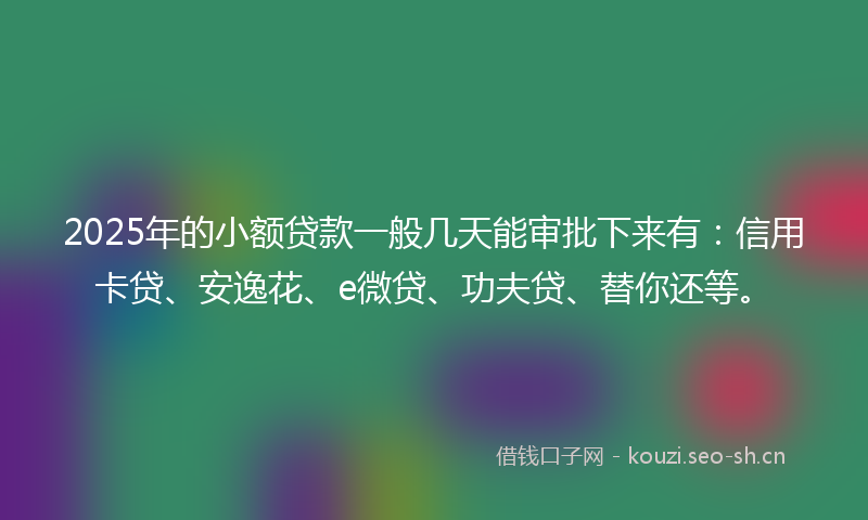 2025年的小额贷款一般几天能审批下来有:信用卡贷、安逸花、e微贷、功夫贷、替你还等。