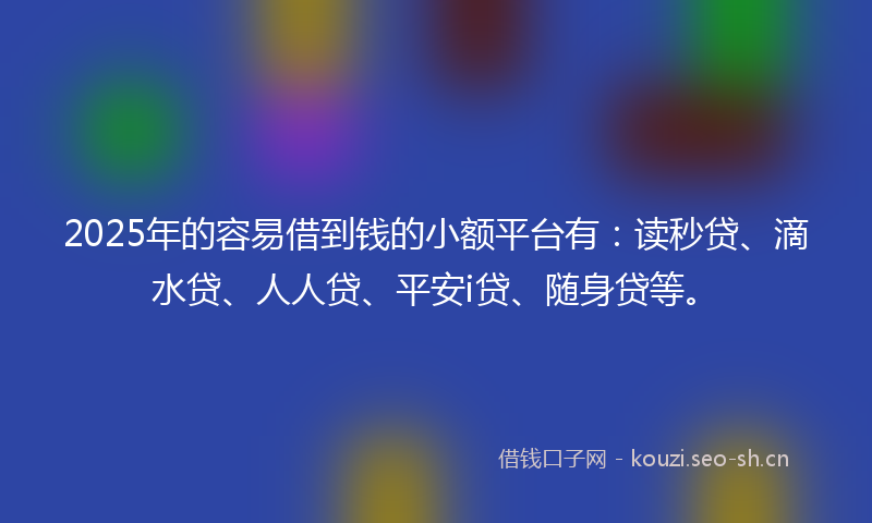 2025年的容易借到钱的小额平台有:读秒贷、滴水贷、人人贷、平安i贷、随身贷等。