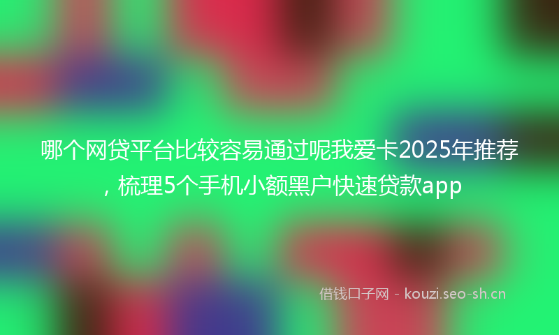 哪个网贷平台比较容易通过呢我爱卡2025年推荐，梳理5个手机小额黑户快速贷款app