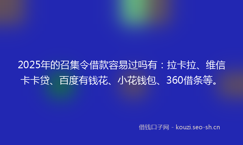 2025年的召集令借款容易过吗有：拉卡拉、维信卡卡贷、百度有钱花、小花钱包、360借条等。