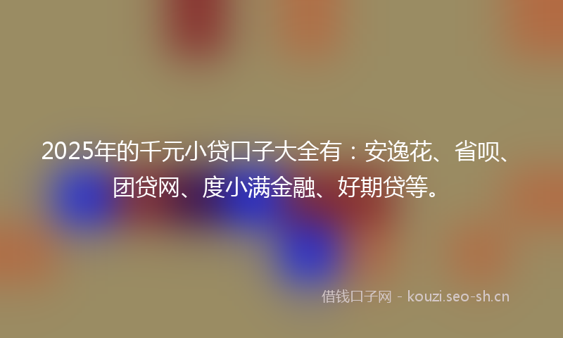 2025年的千元小贷口子大全有：安逸花、省呗、团贷网、度小满金融、好期贷等。