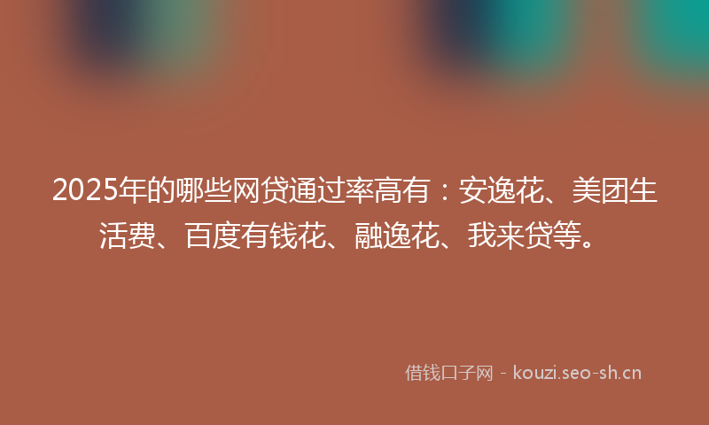 2025年的哪些网贷通过率高有：安逸花、美团生活费、百度有钱花、融逸花、我来贷等。