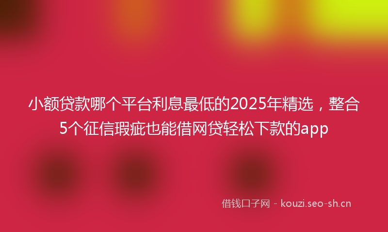 小额贷款哪个平台利息最低的2025年精选，整合5个征信瑕疵也能借网贷轻松下款的app