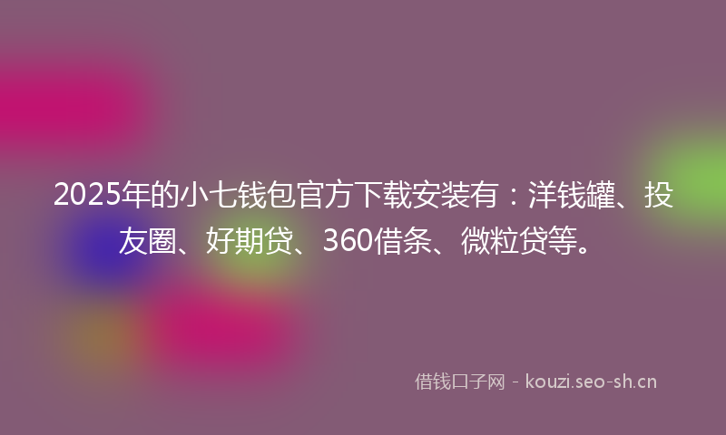 2025年的小七钱包官方下载安装有：洋钱罐、投友圈、好期贷、360借条、微粒贷等。