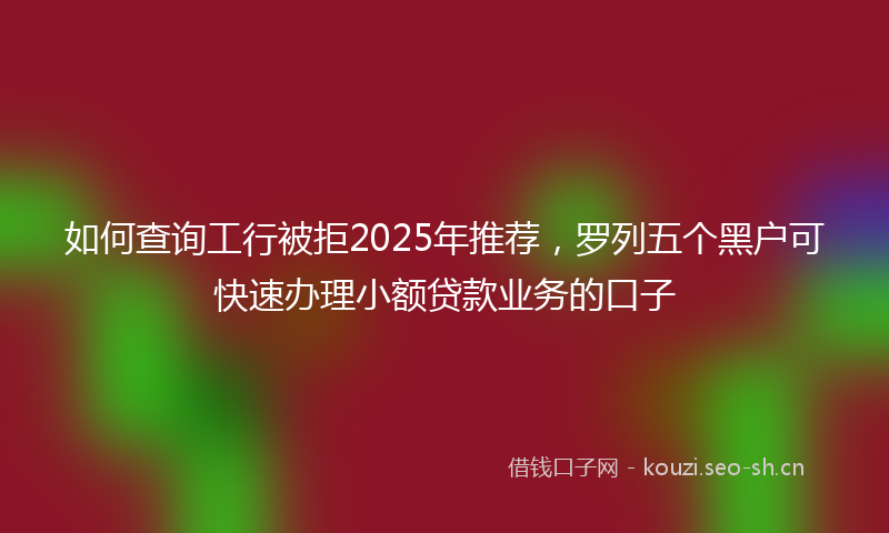 如何查询工行被拒2025年推荐，罗列五个黑户可快速办理小额贷款业务的口子
