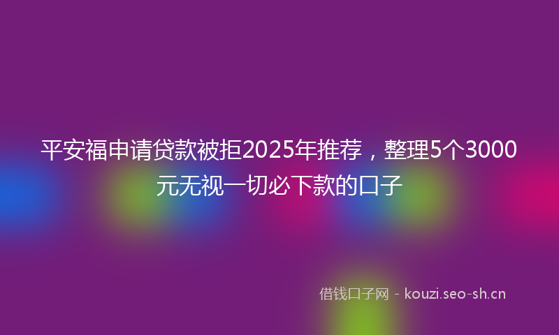 平安福申请贷款被拒2025年推荐，整理5个3000元无视一切必下款的口子