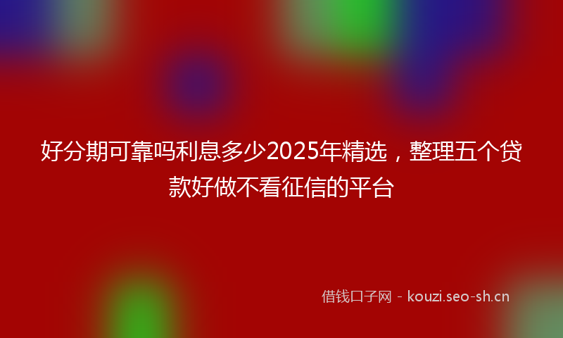 好分期可靠吗利息多少2025年精选，整理五个贷款好做不看征信的平台