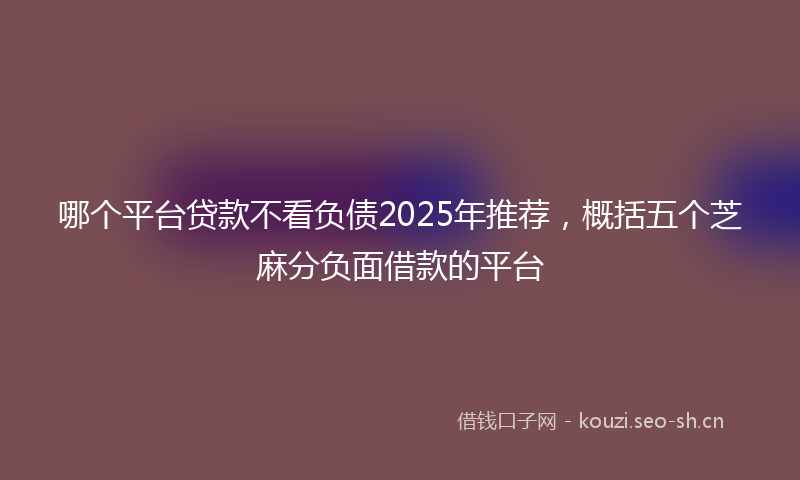 哪个平台贷款不看负债2025年推荐，概括五个芝麻分负面借款的平台