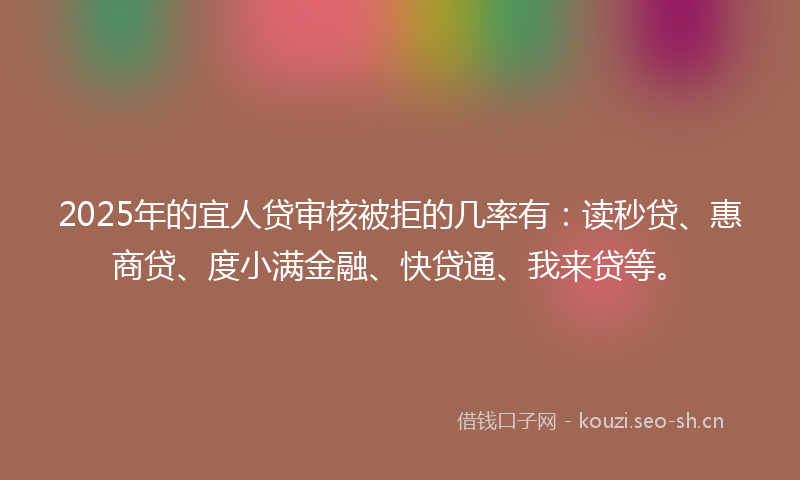 2025年的宜人贷审核被拒的几率有：读秒贷、惠商贷、度小满金融、快贷通、我来贷等。