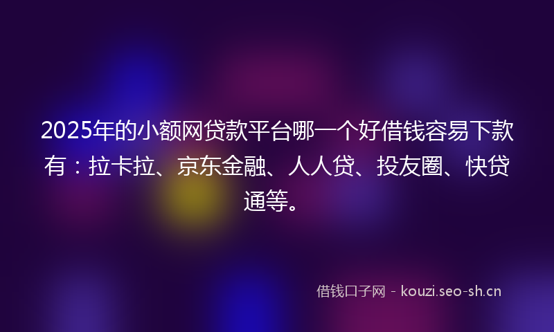 2025年的小额网贷款平台哪一个好借钱容易下款有：拉卡拉、京东金融、人人贷、投友圈、快贷通等。