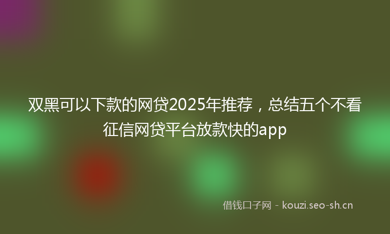 双黑可以下款的网贷2025年推荐，总结五个不看征信网贷平台放款快的app
