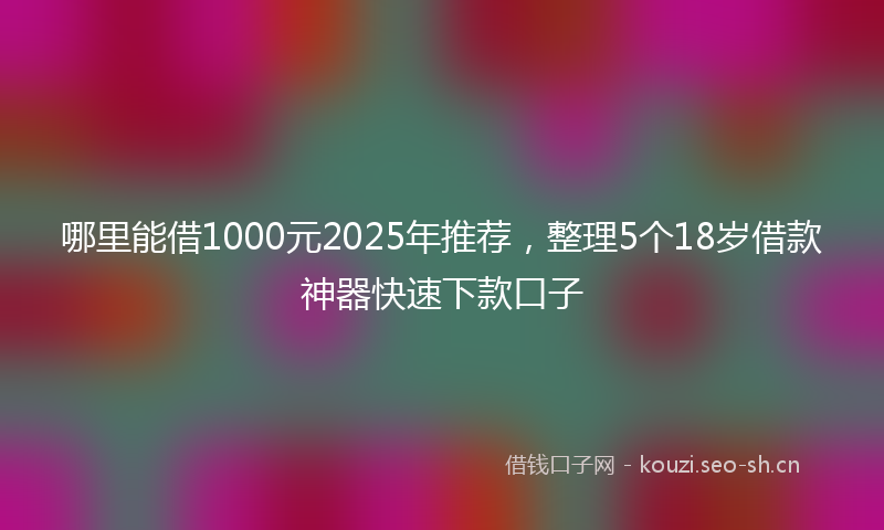 哪里能借1000元2025年推荐,整理5个18岁借款神器快速下款口子