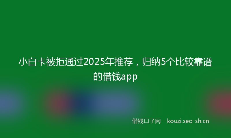 小白卡被拒通过2025年推荐，归纳5个比较靠谱的借钱app