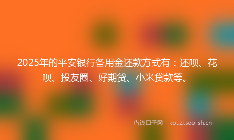2025年的平安银行备用金还款方式有：还呗、花呗、投友圈、好期贷、小米贷款等。