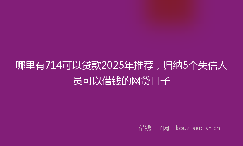 哪里有714可以贷款2025年推荐，归纳5个失信人员可以借钱的网贷口子