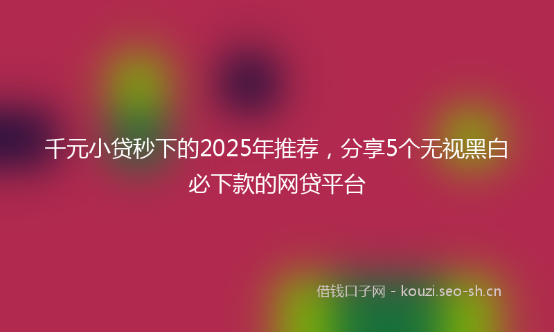 千元小贷秒下的2025年推荐，分享5个无视黑白必下款的网贷平台