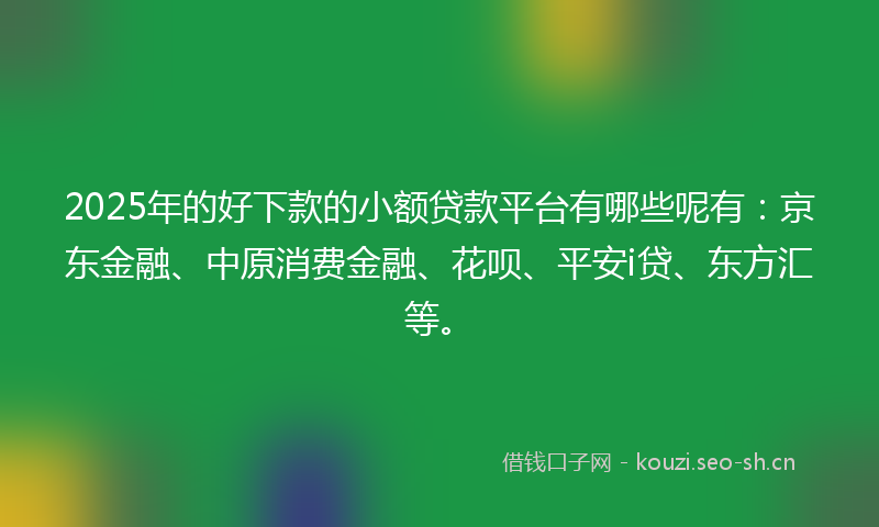 2025年的好下款的小额贷款平台有哪些呢有：京东金融、中原消费金融、花呗、平安i贷、东方汇等。