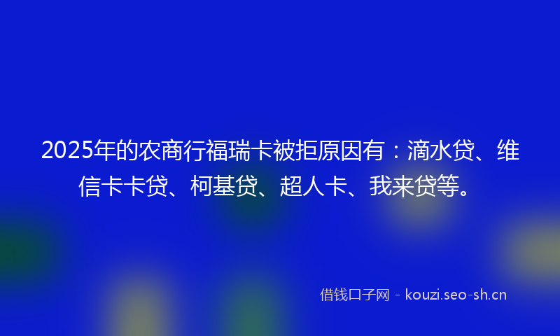 2025年的农商行福瑞卡被拒原因有：滴水贷、维信卡卡贷、柯基贷、超人卡、我来贷等。