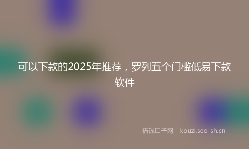 可以下款的2025年推荐，罗列五个门槛低易下款软件