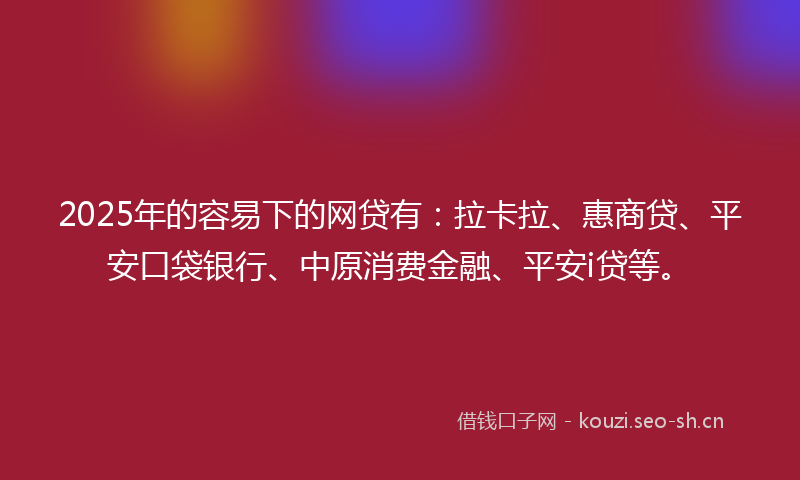 2025年的容易下的网贷有：拉卡拉、惠商贷、平安口袋银行、中原消费金融、平安i贷等。