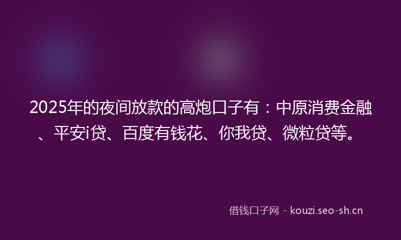 2025年的夜间放款的高炮口子有：中原消费金融、平安i贷、百度有钱花、你我贷、微粒贷等。