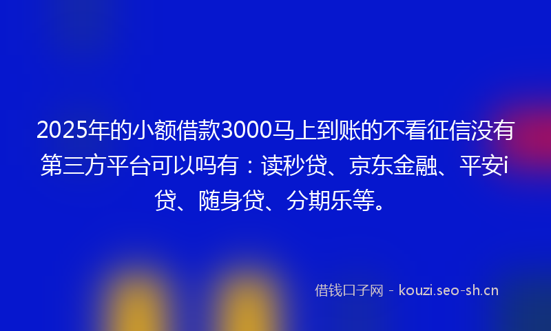 2025年的小额借款3000马上到账的不看征信没有第三方平台可以吗有:读秒贷、京东金融、平安i贷、随身贷、分期乐等。