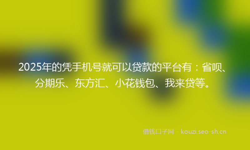 2025年的凭手机号就可以贷款的平台有：省呗、分期乐、东方汇、小花钱包、我来贷等。
