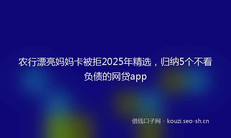 农行漂亮妈妈卡被拒2025年精选，归纳5个不看负债的网贷app