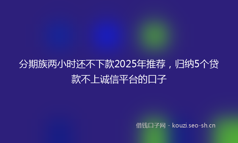分期族两小时还不下款2025年推荐，归纳5个贷款不上诚信平台的口子