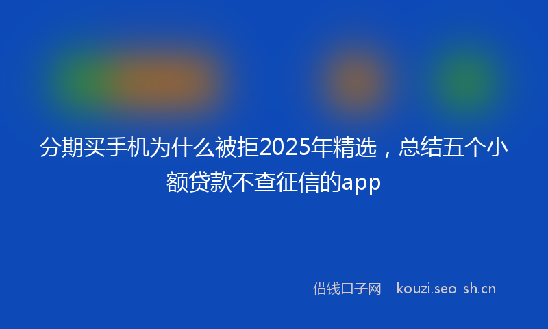 分期买手机为什么被拒2025年精选,总结五个小额贷款不查征信的app
