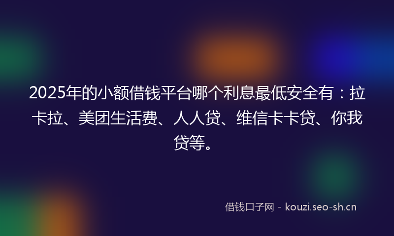 2025年的小额借钱平台哪个利息最低安全有：拉卡拉、美团生活费、人人贷、维信卡卡贷、你我贷等。