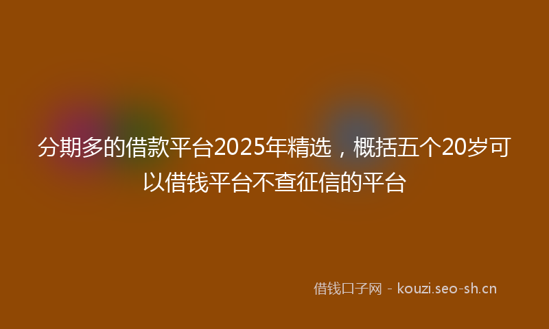 分期多的借款平台2025年精选，概括五个20岁可以借钱平台不查征信的平台