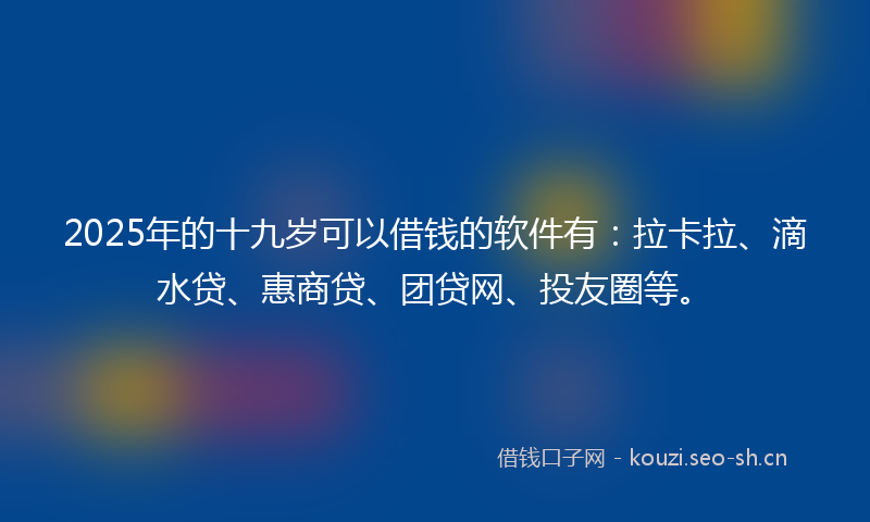 2025年的十九岁可以借钱的软件有：拉卡拉、滴水贷、惠商贷、团贷网、投友圈等。