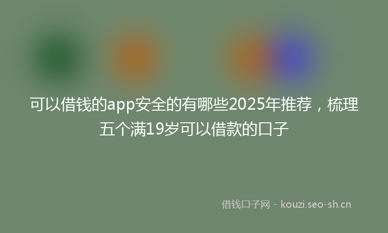 可以借钱的app安全的有哪些2025年推荐，梳理五个满19岁可以借款的口子