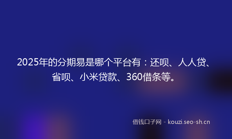 2025年的分期易是哪个平台有：还呗、人人贷、省呗、小米贷款、360借条等。
