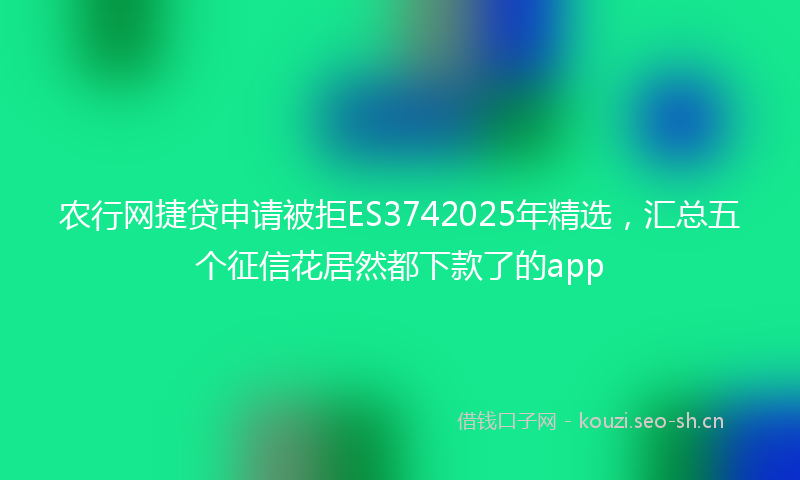 农行网捷贷申请被拒ES3742025年精选，汇总五个征信花居然都下款了的app