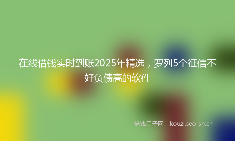 在线借钱实时到账2025年精选，罗列5个征信不好负债高的软件
