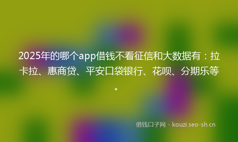 2025年的哪个app借钱不看征信和大数据有：拉卡拉、惠商贷、平安口袋银行、花呗、分期乐等。